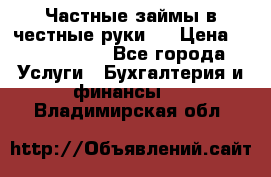 Частные займы в честные руки!  › Цена ­ 2 000 000 - Все города Услуги » Бухгалтерия и финансы   . Владимирская обл.